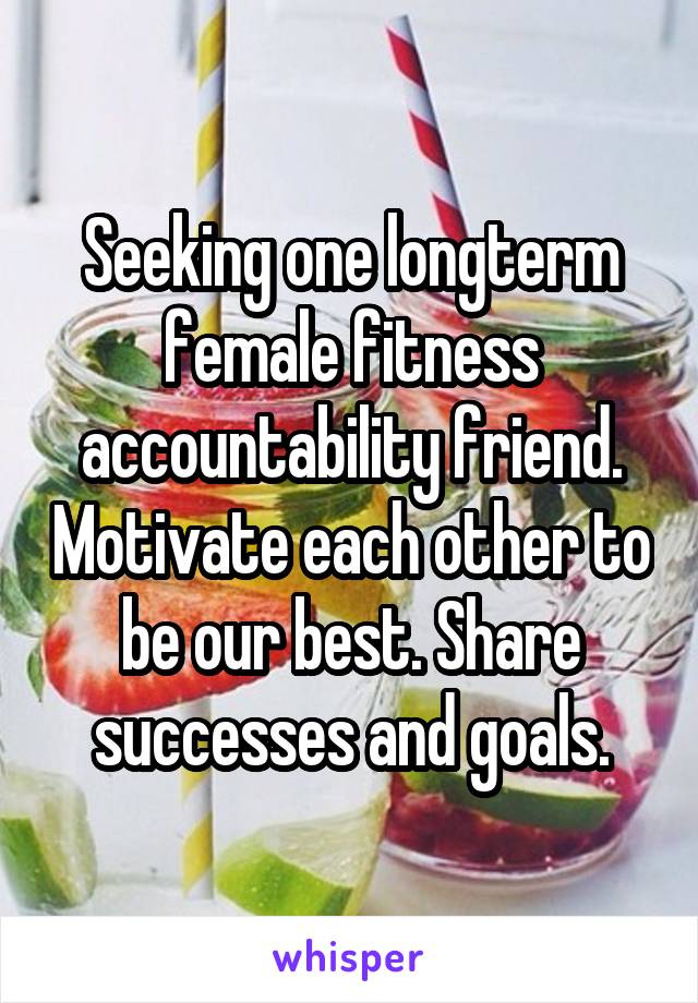 Seeking one longterm female fitness accountability friend. Motivate each other to be our best. Share successes and goals.