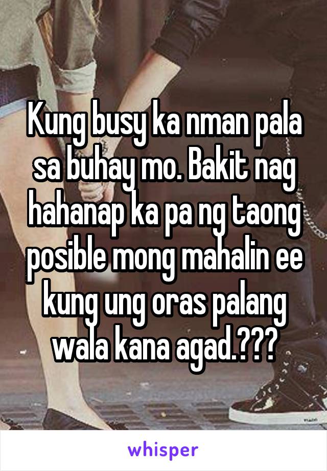 Kung busy ka nman pala sa buhay mo. Bakit nag hahanap ka pa ng taong posible mong mahalin ee kung ung oras palang wala kana agad.???