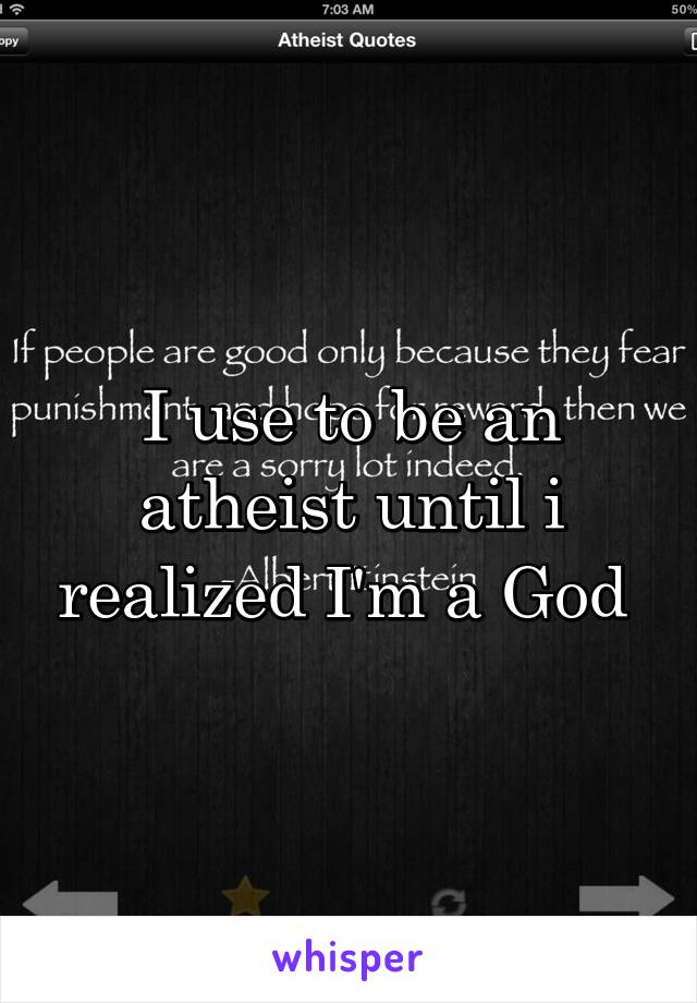 I use to be an atheist until i realized I'm a God 