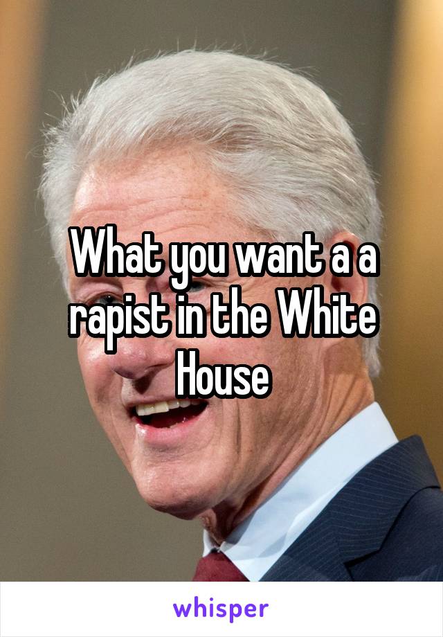 What you want a a rapist in the White House