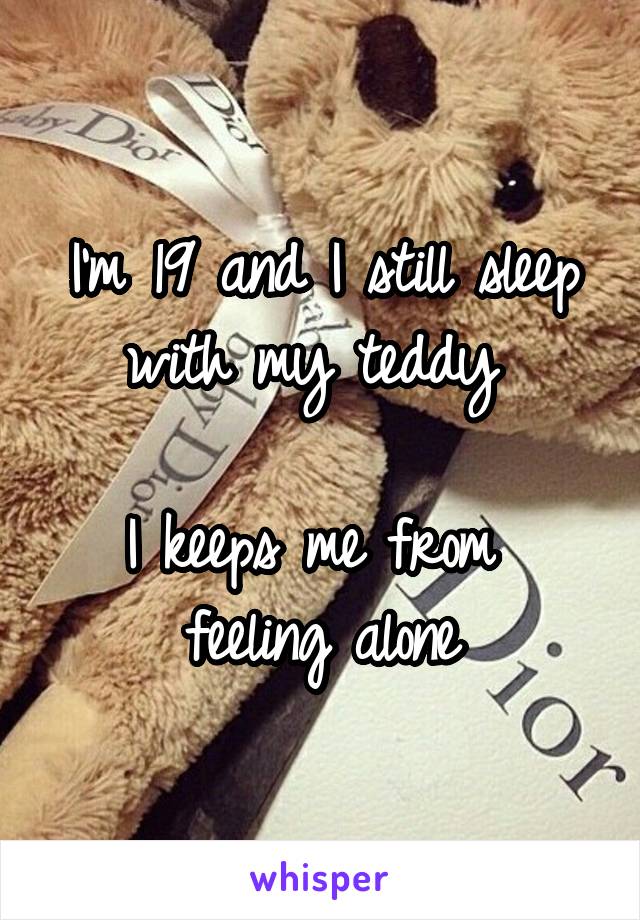 I'm 19 and I still sleep with my teddy 

I keeps me from 
feeling alone