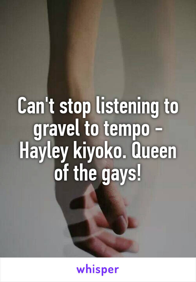 Can't stop listening to gravel to tempo - Hayley kiyoko. Queen of the gays!