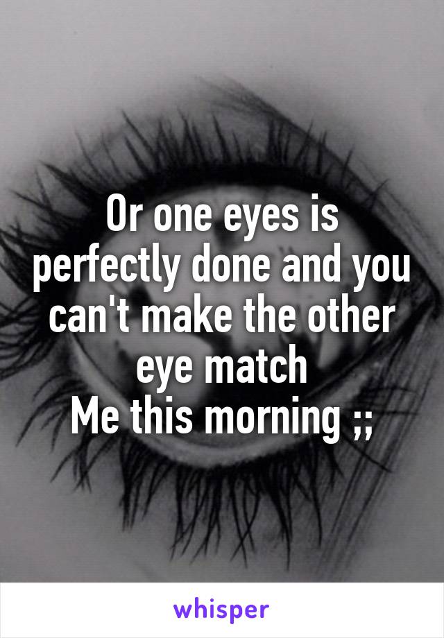 Or one eyes is perfectly done and you can't make the other eye match
Me this morning ;;