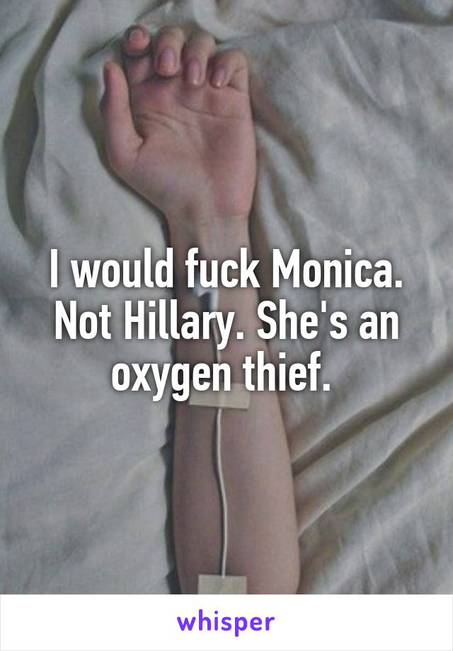 I would fuck Monica. Not Hillary. She's an oxygen thief. 