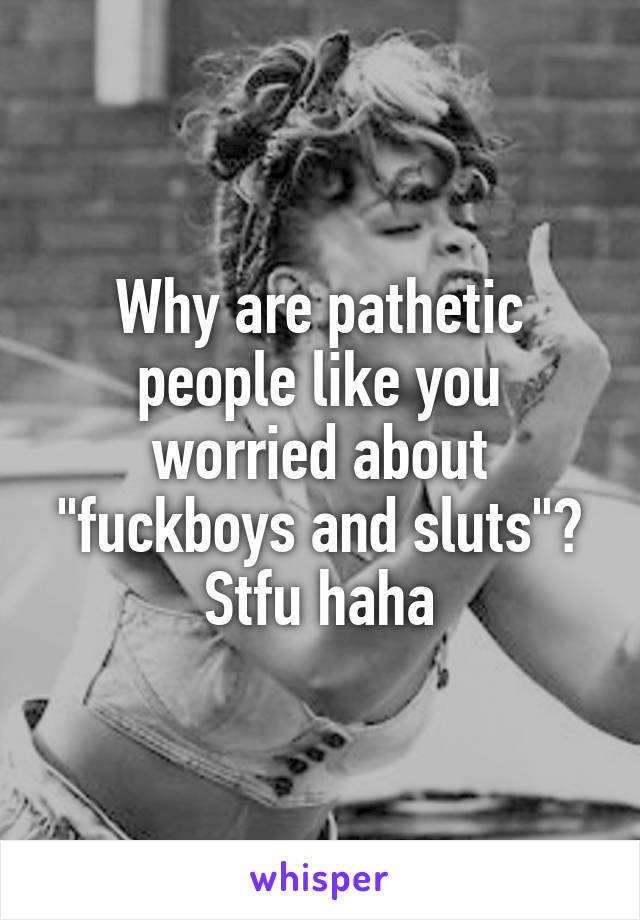 Why are pathetic people like you worried about "fuckboys and sluts"? Stfu haha