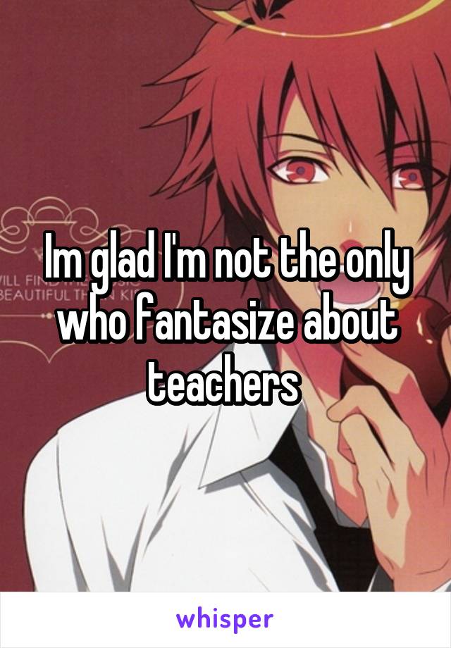 Im glad I'm not the only who fantasize about teachers 