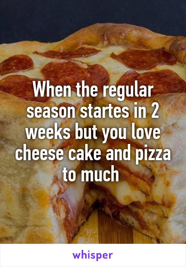 When the regular season startes in 2 weeks but you love cheese cake and pizza to much 