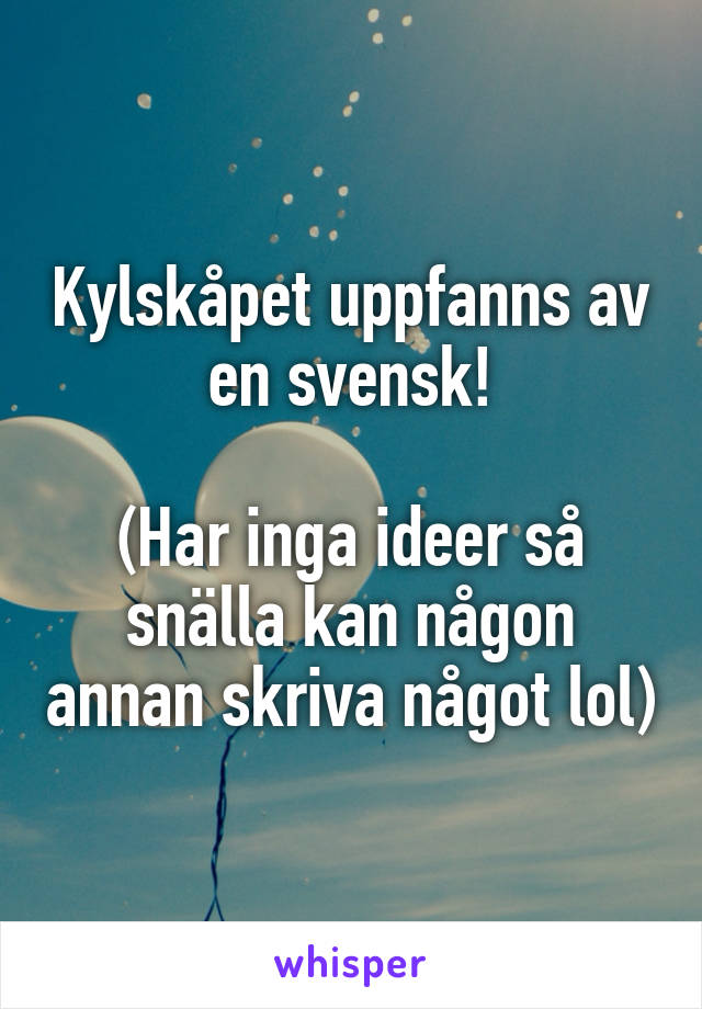 Kylskåpet uppfanns av en svensk!

(Har inga ideer så snälla kan någon annan skriva något lol)