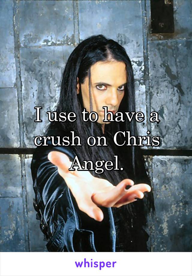 I use to have a crush on Chris Angel.