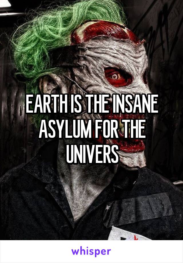 EARTH IS THE INSANE ASYLUM FOR THE UNIVERS