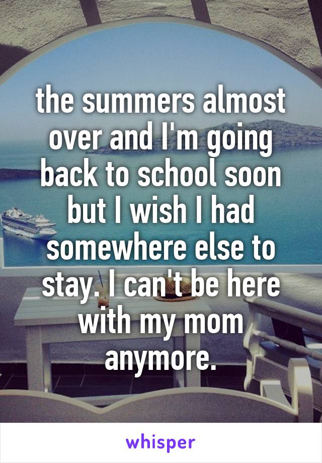 the summers almost over and I'm going back to school soon but I wish I had somewhere else to stay. I can't be here with my mom anymore.