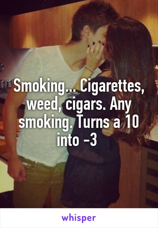 Smoking... Cigarettes, weed, cigars. Any smoking. Turns a 10 into -3 