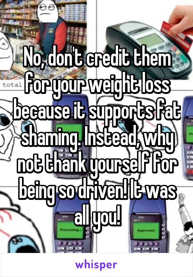 No, don't credit them for your weight loss because it supports fat shaming. Instead, why not thank yourself for being so driven! It was all you!