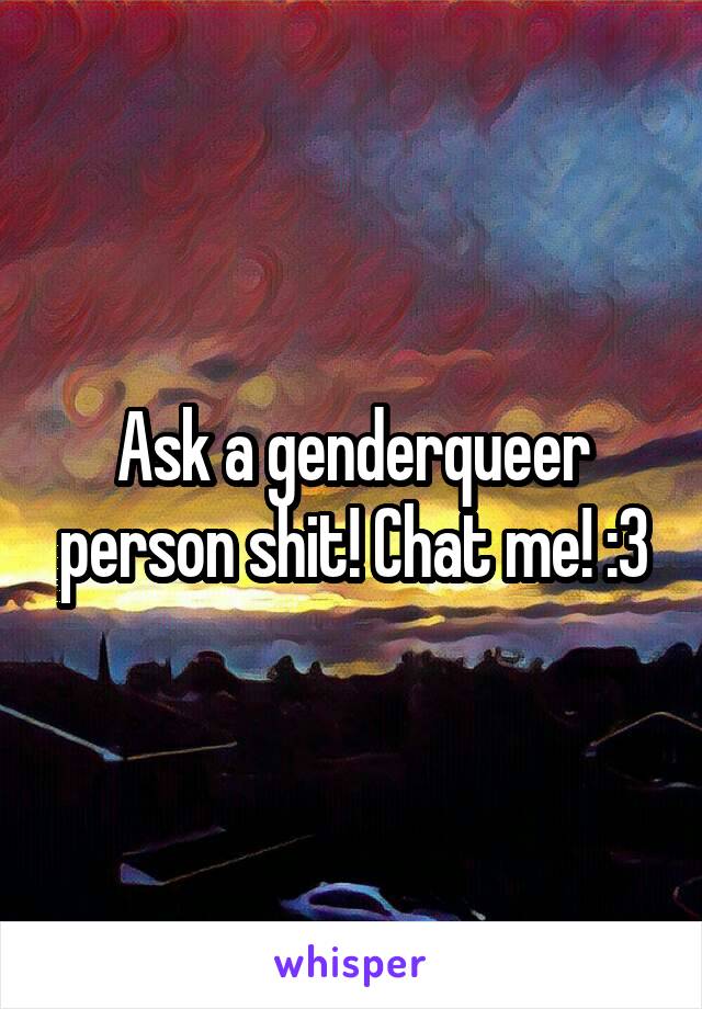 Ask a genderqueer person shit! Chat me! :3