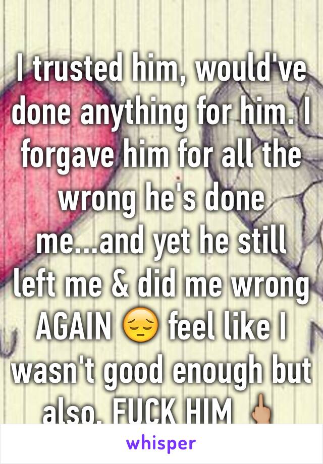 I trusted him, would've done anything for him. I forgave him for all the wrong he's done me...and yet he still left me & did me wrong AGAIN 😔 feel like I wasn't good enough but also, FUCK HIM 🖕🏼