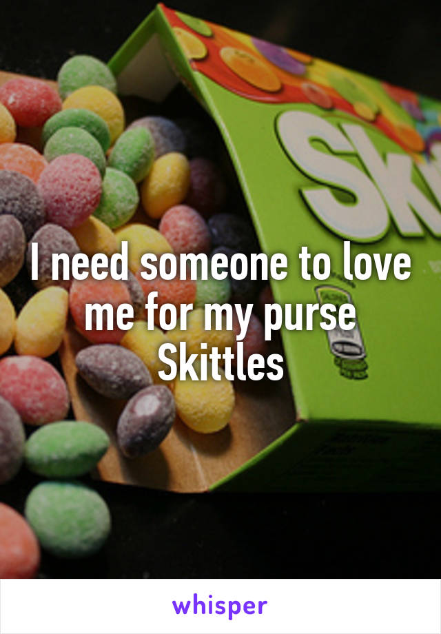 I need someone to love me for my purse Skittles