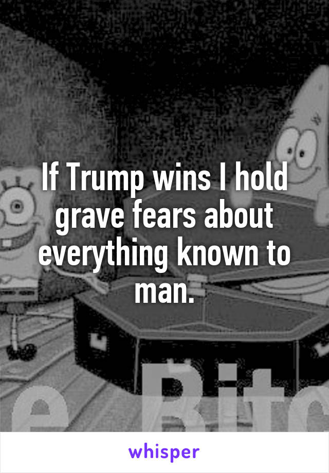 If Trump wins I hold grave fears about everything known to man.