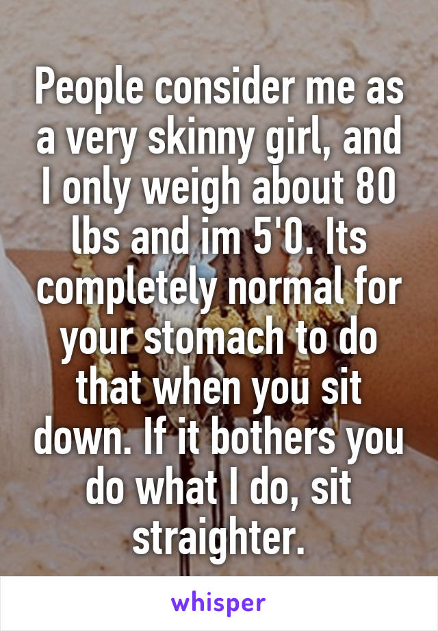 People consider me as a very skinny girl, and I only weigh about 80 lbs and im 5'0. Its completely normal for your stomach to do that when you sit down. If it bothers you do what I do, sit straighter.