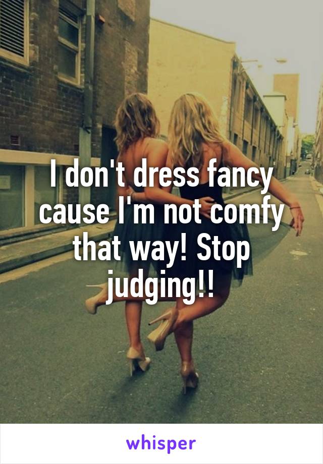 I don't dress fancy cause I'm not comfy that way! Stop judging!!