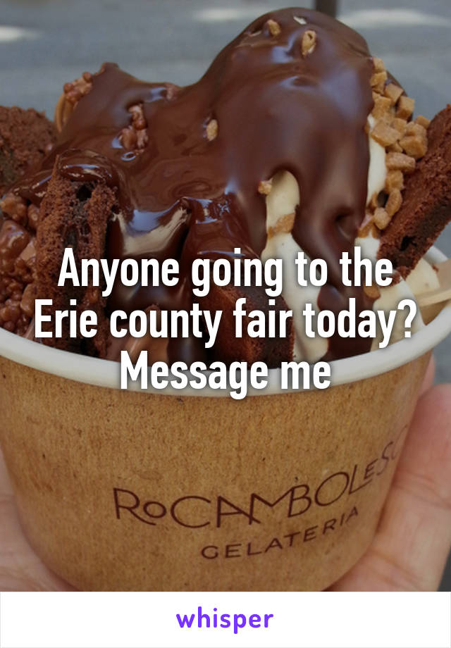 Anyone going to the Erie county fair today? Message me