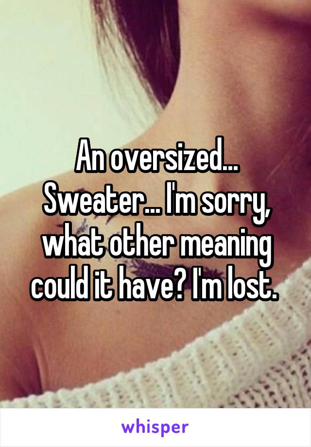 An oversized... Sweater... I'm sorry, what other meaning could it have? I'm lost. 