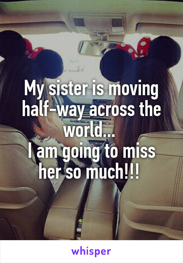 My sister is moving half-way across the world... 
I am going to miss her so much!!! 