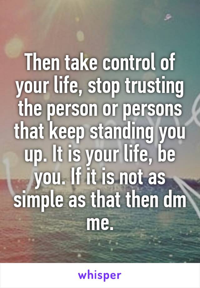 Then take control of your life, stop trusting the person or persons that keep standing you up. It is your life, be you. If it is not as simple as that then dm me.