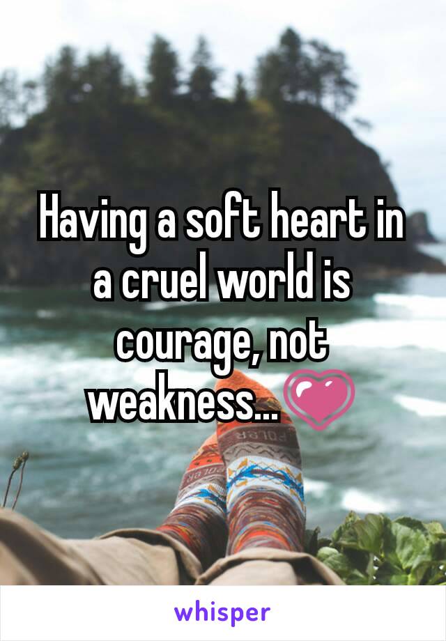 Having a soft heart in a cruel world is courage, not weakness...💗