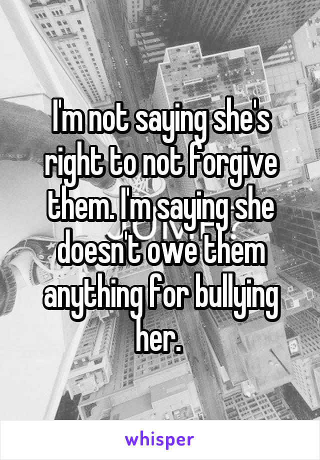 I'm not saying she's right to not forgive them. I'm saying she doesn't owe them anything for bullying her. 