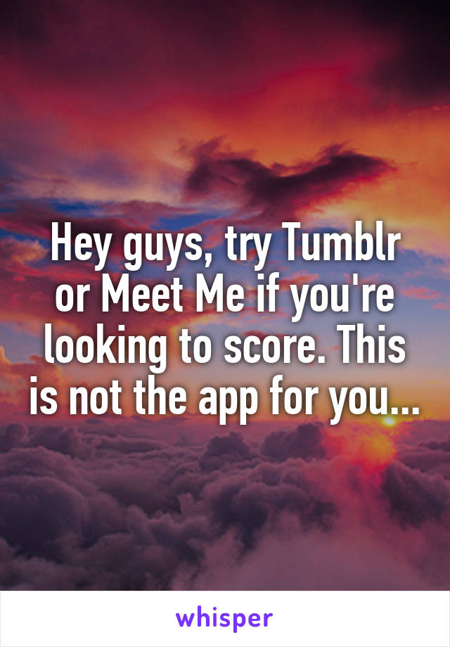 Hey guys, try Tumblr or Meet Me if you're looking to score. This is not the app for you...