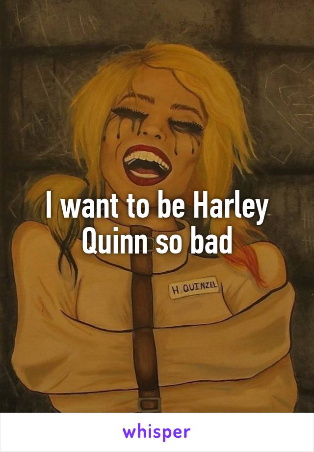 I want to be Harley Quinn so bad