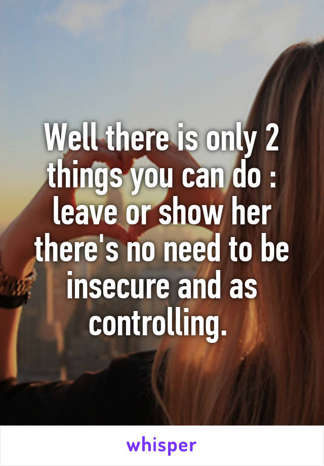 Well there is only 2 things you can do : leave or show her there's no need to be insecure and as controlling. 