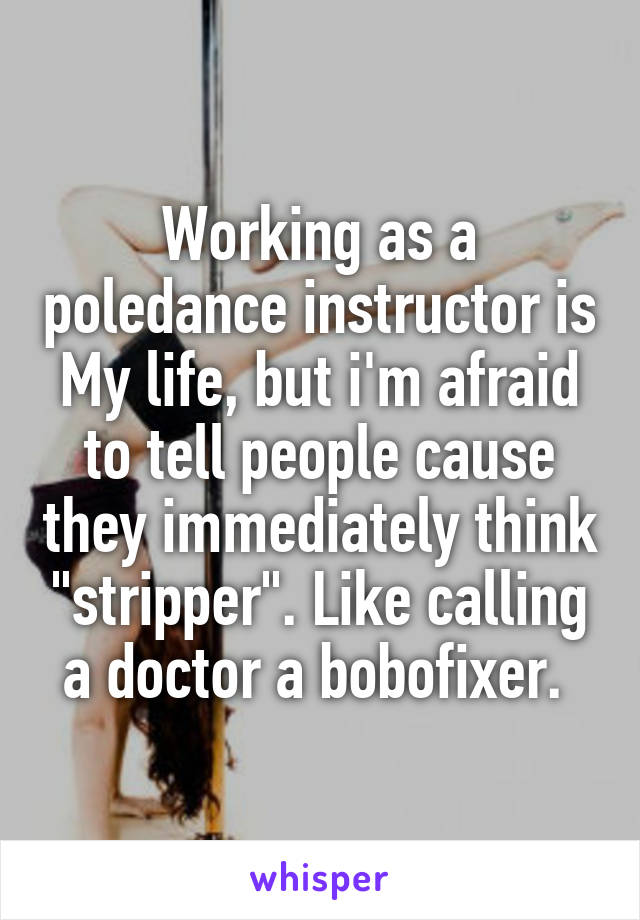 Working as a poledance instructor is My life, but i'm afraid to tell people cause they immediately think "stripper". Like calling a doctor a bobofixer. 