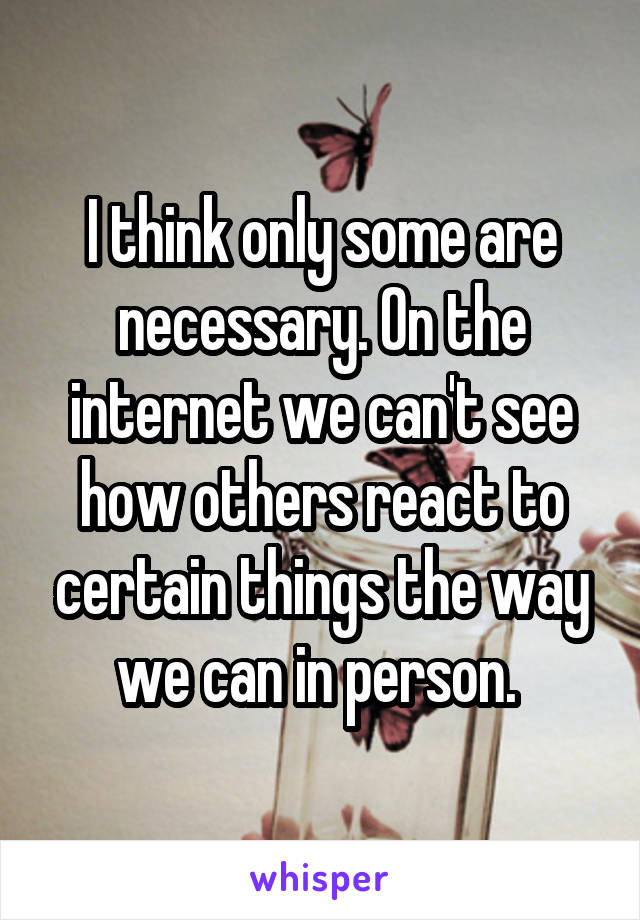 I think only some are necessary. On the internet we can't see how others react to certain things the way we can in person. 