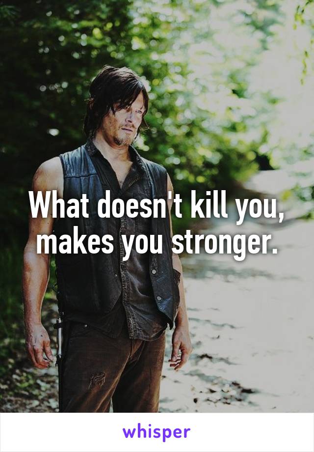 What doesn't kill you, makes you stronger.