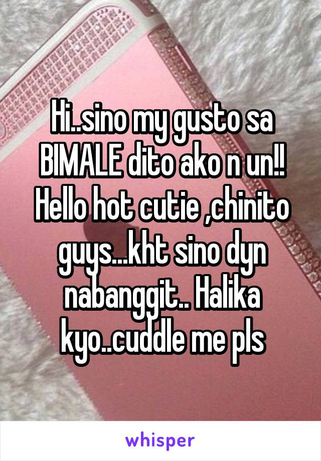 Hi..sino my gusto sa BIMALE dito ako n un!! Hello hot cutie ,chinito guys...kht sino dyn nabanggit.. Halika kyo..cuddle me pls