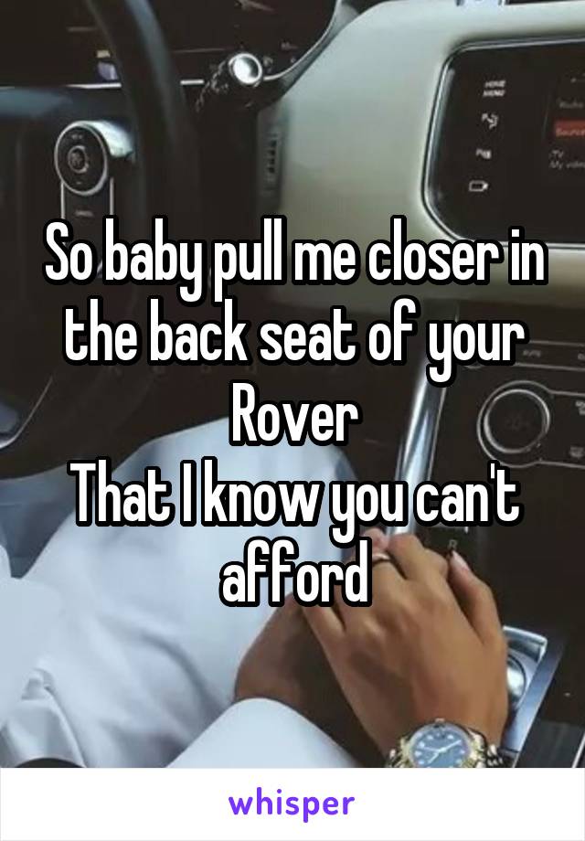 So baby pull me closer in the back seat of your Rover
That I know you can't afford