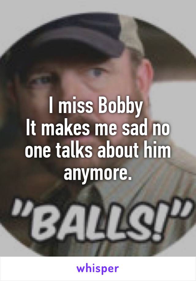 I miss Bobby 
It makes me sad no one talks about him anymore.