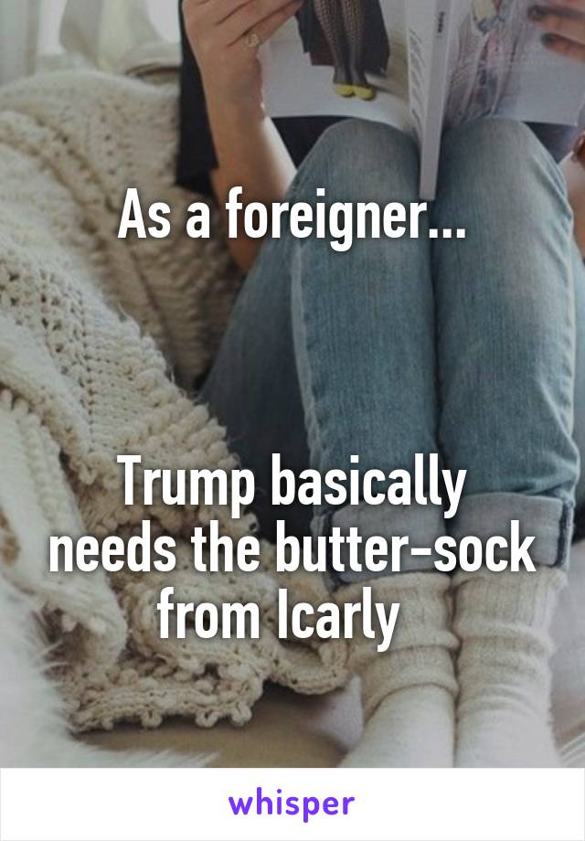 As a foreigner...



Trump basically needs the butter-sock from Icarly  