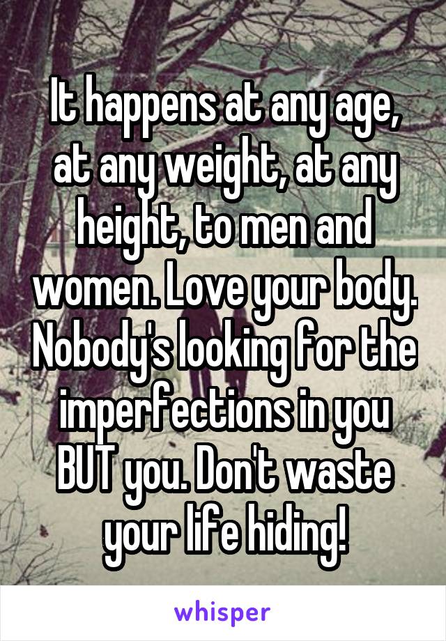 It happens at any age, at any weight, at any height, to men and women. Love your body. Nobody's looking for the imperfections in you BUT you. Don't waste your life hiding!