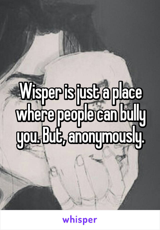 Wisper is just a place where people can bully you. But, anonymously.