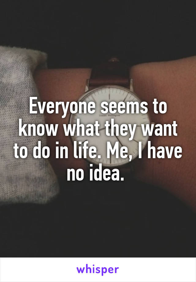 Everyone seems to know what they want to do in life. Me, I have no idea. 