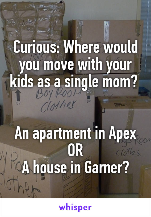 Curious: Where would you move with your kids as a single mom?  

An apartment in Apex
OR
A house in Garner?