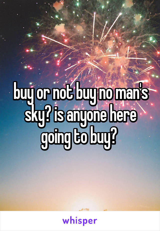 buy or not buy no man's sky? is anyone here going to buy? 