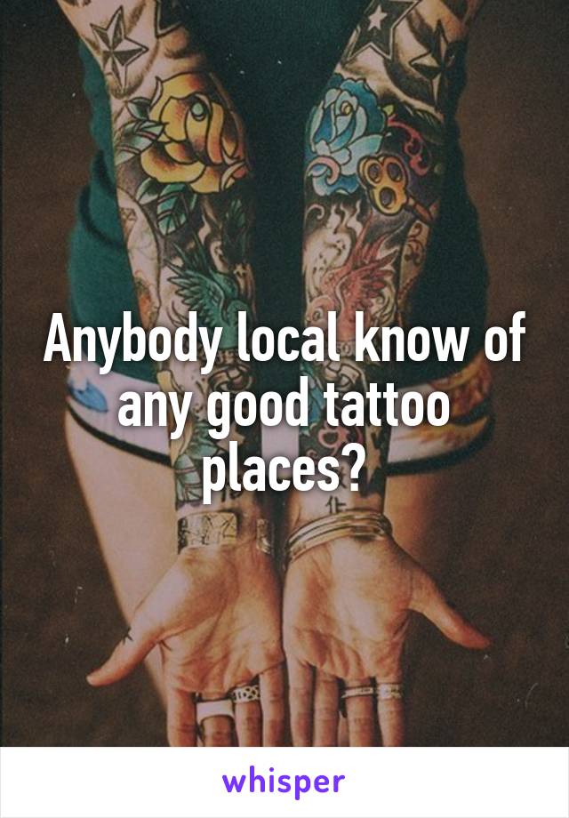 Anybody local know of any good tattoo places?