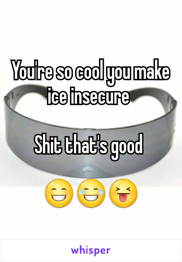 You're so cool you make ice insecure 

Shit that's good 

😁😂😝