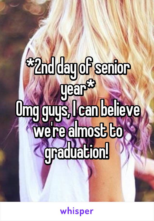 *2nd day of senior year*
Omg guys, I can believe we're almost to graduation! 