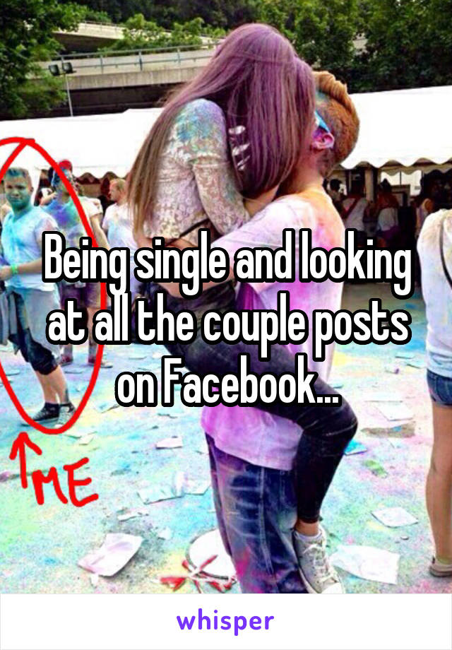 Being single and looking at all the couple posts on Facebook...