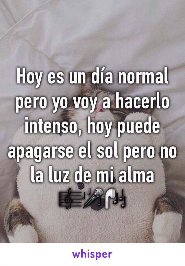 Hoy es un día normal pero yo voy a hacerlo intenso, hoy puede apagarse el sol pero no la luz de mi alma 🎼🎤🎧