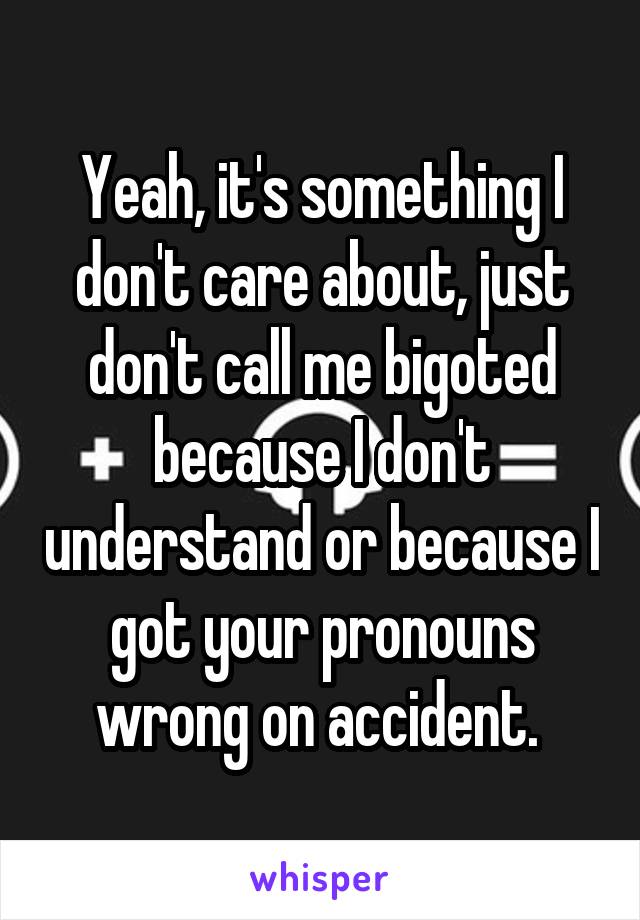 Yeah, it's something I don't care about, just don't call me bigoted because I don't understand or because I got your pronouns wrong on accident. 